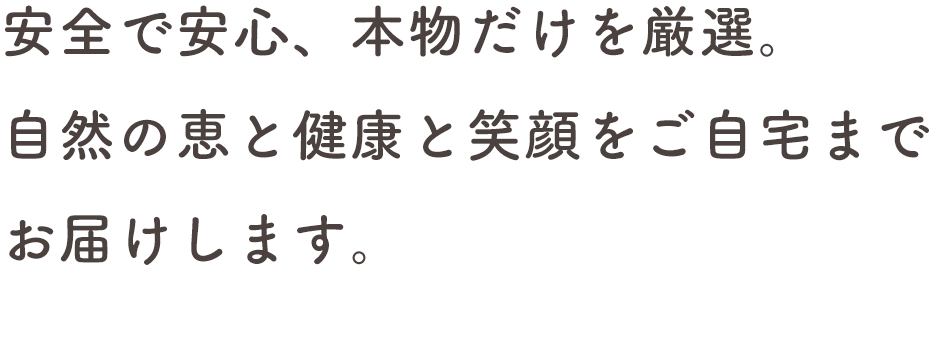 安全で安心、本物だけを厳選。自然の恵と健康と笑顔をご自宅までお届けします。